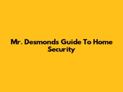 Mr. Desmond's Guide To Home Security