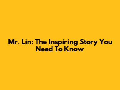Mr. Lin: The Inspiring Story You Need To Know