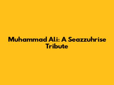 Muhammad Ali: A Seazzuhrise Tribute
