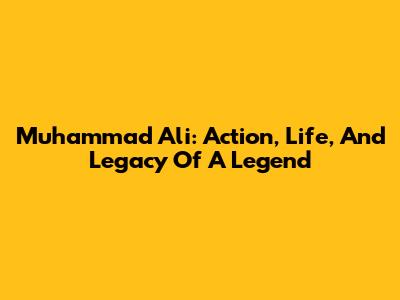 Muhammad Ali: Action, Life, And Legacy Of A Legend