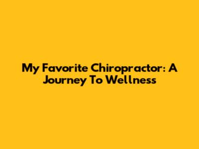 My Favorite Chiropractor: A Journey To Wellness