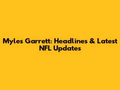 Myles Garrett: Headlines & Latest NFL Updates