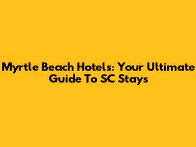 Myrtle Beach Hotels: Your Ultimate Guide To SC Stays