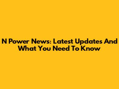 N Power News: Latest Updates And What You Need To Know