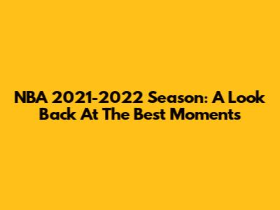 NBA 2021-2022 Season: A Look Back At The Best Moments