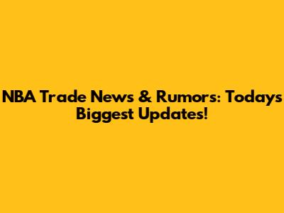 NBA Trade News & Rumors: Today's Biggest Updates!