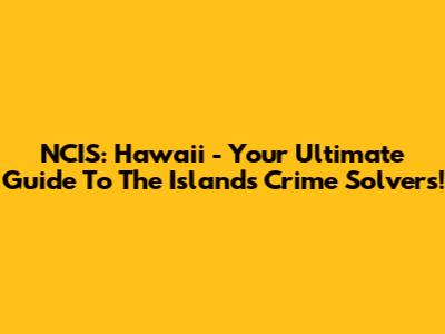 NCIS: Hawaii - Your Ultimate Guide To The Island's Crime Solvers!