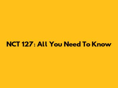 NCT 127: All You Need To Know