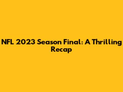 NFL 2023 Season Final: A Thrilling Recap