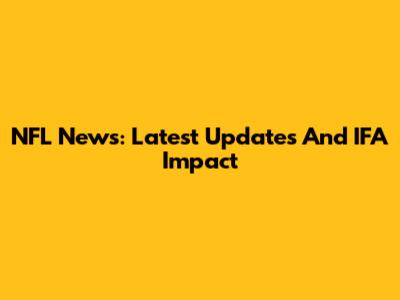 NFL News: Latest Updates And IFA Impact
