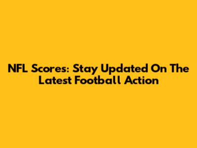 NFL Scores: Stay Updated On The Latest Football Action