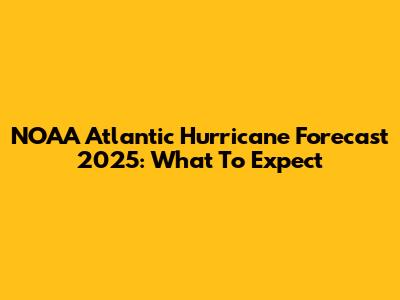 NOAA Atlantic Hurricane Forecast 2025: What To Expect
