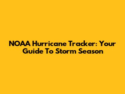 NOAA Hurricane Tracker: Your Guide To Storm Season