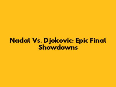 Nadal Vs. Djokovic: Epic Final Showdowns