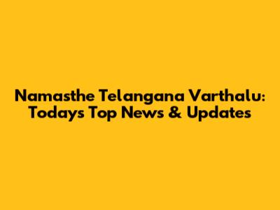 Namasthe Telangana Varthalu: Today's Top News & Updates