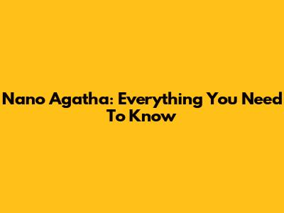 Nano Agatha: Everything You Need To Know