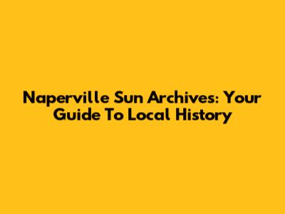 Naperville Sun Archives: Your Guide To Local History