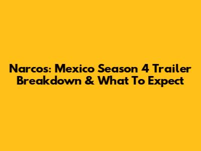 Narcos: Mexico Season 4 Trailer Breakdown & What To Expect