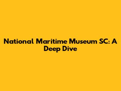 National Maritime Museum SC: A Deep Dive