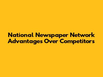 National Newspaper Network Advantages Over Competitors