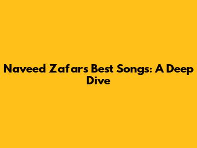 Naveed Zafar's Best Songs: A Deep Dive