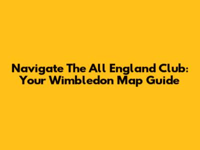 Navigate The All England Club: Your Wimbledon Map Guide