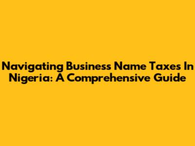 Navigating Business Name Taxes In Nigeria: A Comprehensive Guide