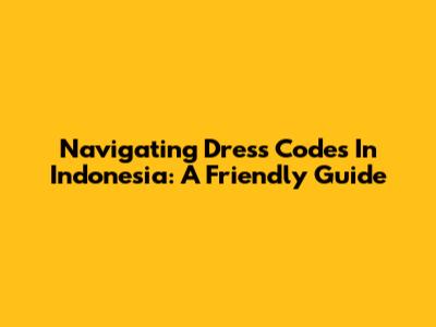 Navigating Dress Codes In Indonesia: A Friendly Guide