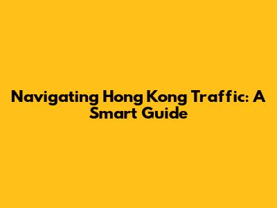 Navigating Hong Kong Traffic: A Smart Guide