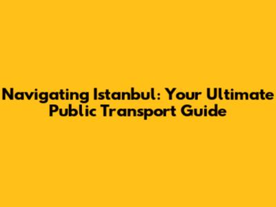 Navigating Istanbul: Your Ultimate Public Transport Guide
