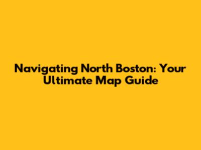 Navigating North Boston: Your Ultimate Map Guide