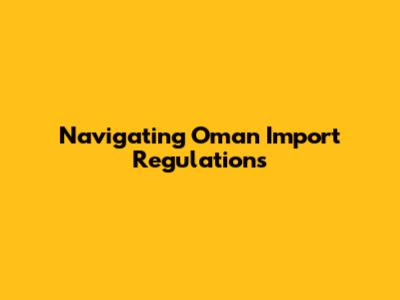 Navigating Oman Import Regulations