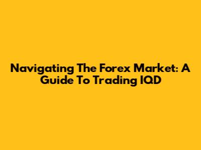 Navigating The Forex Market: A Guide To Trading IQD