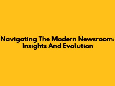 Navigating The Modern Newsroom: Insights And Evolution
