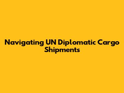 Navigating UN Diplomatic Cargo Shipments