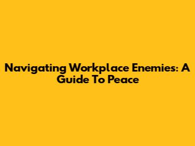 Navigating Workplace Enemies: A Guide To Peace