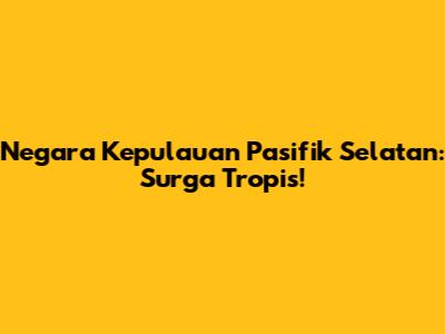 Negara Kepulauan Pasifik Selatan: Surga Tropis!