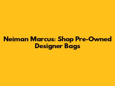 Neiman Marcus: Shop Pre-Owned Designer Bags