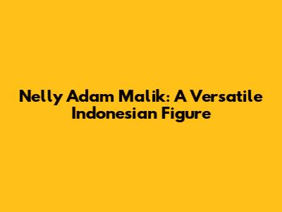 Nelly Adam Malik: A Versatile Indonesian Figure