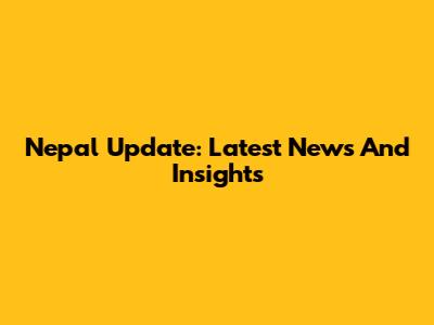 Nepal Update: Latest News And Insights