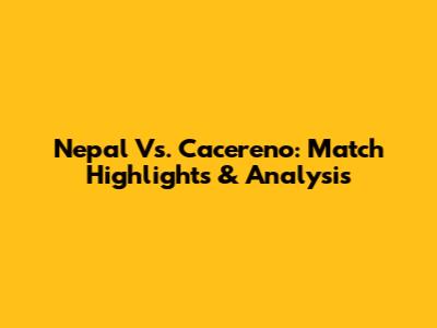 Nepal Vs. Cacereno: Match Highlights & Analysis