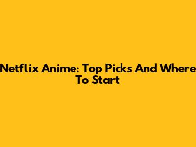 Netflix Anime: Top Picks And Where To Start