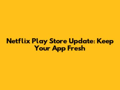 Netflix Play Store Update: Keep Your App Fresh