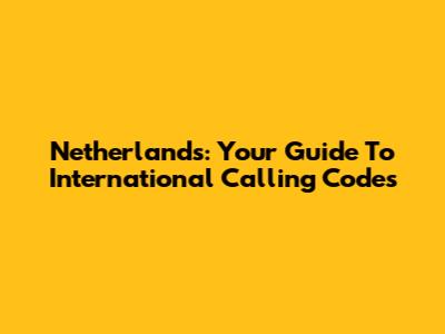 Netherlands: Your Guide To International Calling Codes