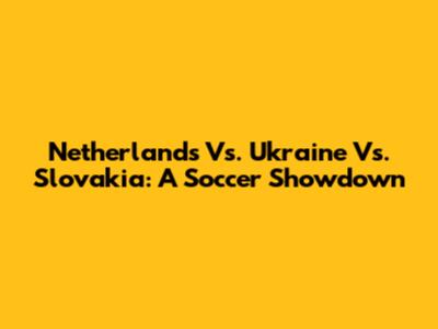 Netherlands Vs. Ukraine Vs. Slovakia: A Soccer Showdown