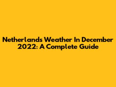 Netherlands Weather In December 2022: A Complete Guide