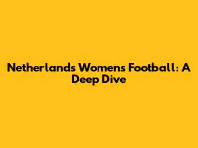 Netherlands Women's Football: A Deep Dive