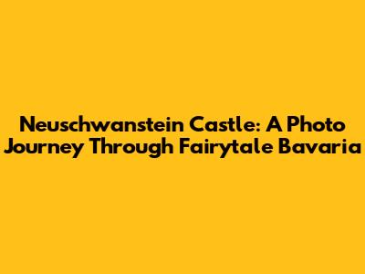 Neuschwanstein Castle: A Photo Journey Through Fairytale Bavaria