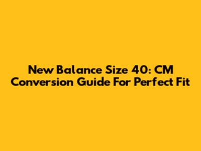 New Balance Size 40: CM Conversion Guide For Perfect Fit