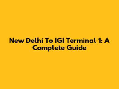 New Delhi To IGI Terminal 1: A Complete Guide